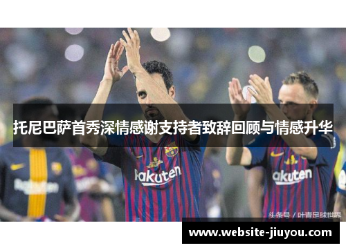 托尼巴萨首秀深情感谢支持者致辞回顾与情感升华