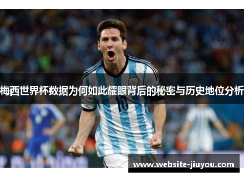梅西世界杯数据为何如此耀眼背后的秘密与历史地位分析