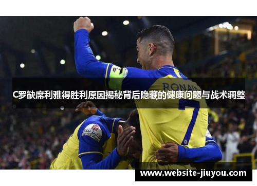 C罗缺席利雅得胜利原因揭秘背后隐藏的健康问题与战术调整