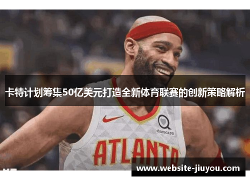 卡特计划筹集50亿美元打造全新体育联赛的创新策略解析