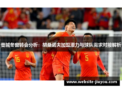 曼城冬窗转会分析：胡桑诺夫加盟潜力与球队需求对接解析