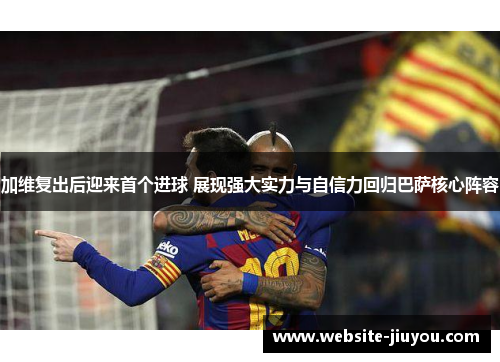 加维复出后迎来首个进球 展现强大实力与自信力回归巴萨核心阵容