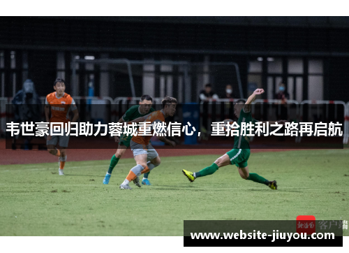 韦世豪回归助力蓉城重燃信心，重拾胜利之路再启航