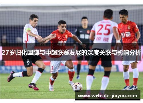 27岁归化国脚与中超联赛发展的深度关联与影响分析