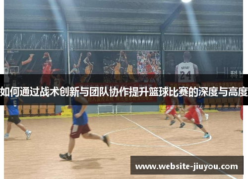 如何通过战术创新与团队协作提升篮球比赛的深度与高度