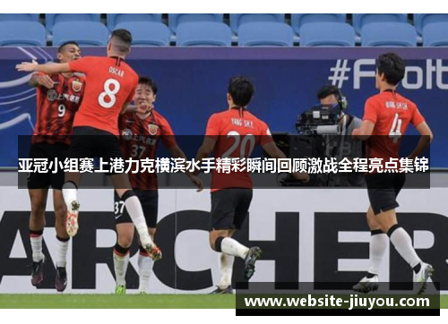 亚冠小组赛上港力克横滨水手精彩瞬间回顾激战全程亮点集锦