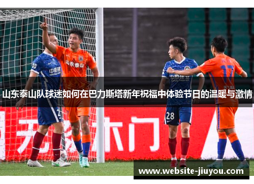 山东泰山队球迷如何在巴力斯塔新年祝福中体验节日的温暖与激情