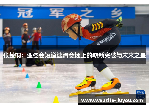 张楚桐：亚冬会短道速滑赛场上的崭新突破与未来之星