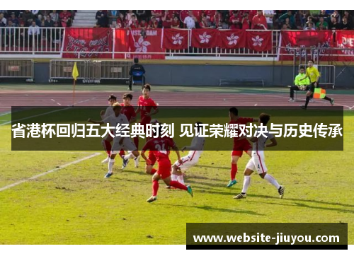 省港杯回归五大经典时刻 见证荣耀对决与历史传承