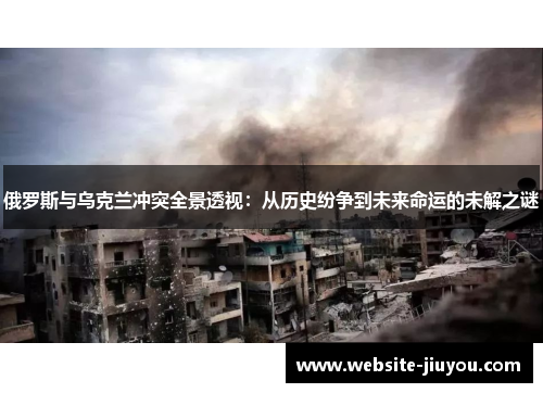 俄罗斯与乌克兰冲突全景透视：从历史纷争到未来命运的未解之谜