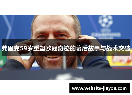 弗里克59岁重塑欧冠奇迹的幕后故事与战术突破