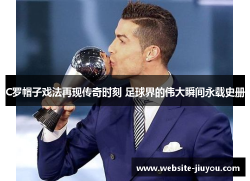 C罗帽子戏法再现传奇时刻 足球界的伟大瞬间永载史册