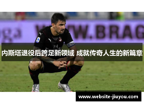 内斯塔退役后跨足新领域 成就传奇人生的新篇章