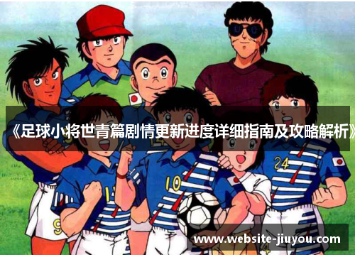 《足球小将世青篇剧情更新进度详细指南及攻略解析》