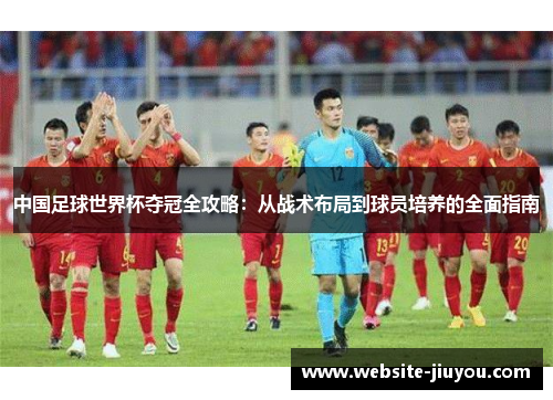 中国足球世界杯夺冠全攻略：从战术布局到球员培养的全面指南