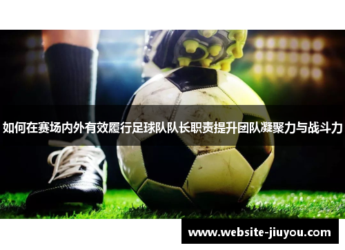 如何在赛场内外有效履行足球队队长职责提升团队凝聚力与战斗力