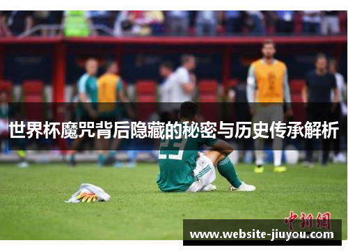 世界杯魔咒背后隐藏的秘密与历史传承解析