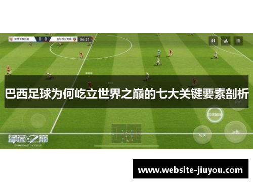 巴西足球为何屹立世界之巅的七大关键要素剖析