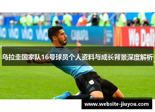 乌拉圭国家队16号球员个人资料与成长背景深度解析