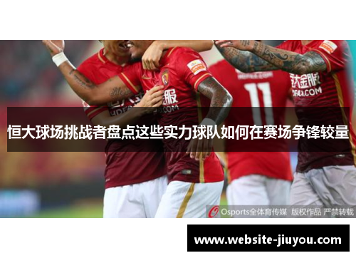 恒大球场挑战者盘点这些实力球队如何在赛场争锋较量