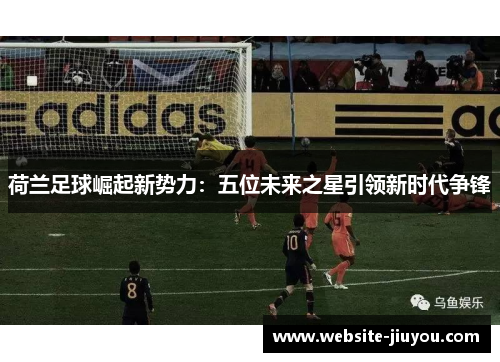 荷兰足球崛起新势力：五位未来之星引领新时代争锋