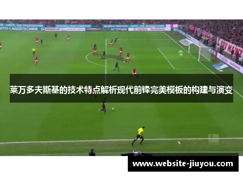 莱万多夫斯基的技术特点解析现代前锋完美模板的构建与演变