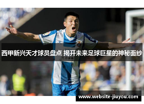 西甲新兴天才球员盘点 揭开未来足球巨星的神秘面纱